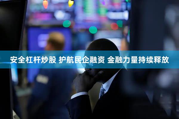 安全杠杆炒股 护航民企融资 金融力量持续释放