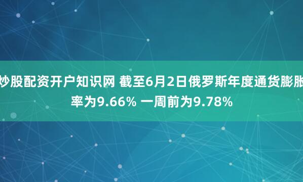 炒股配资开户知识网 截至6月2日俄罗斯年度通货膨胀率为9.66% 一周前为9.78%