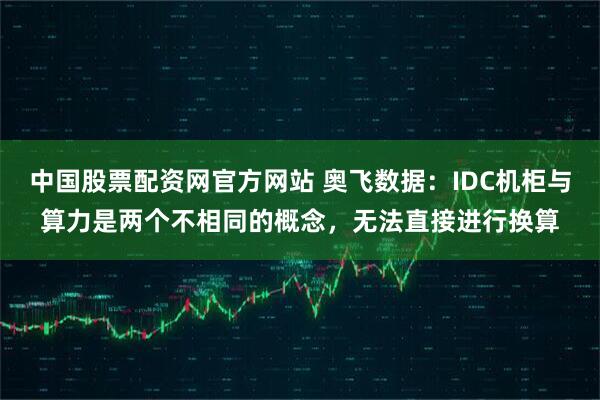 中国股票配资网官方网站 奥飞数据：IDC机柜与算力是两个不相同的概念，无法直接进行换算