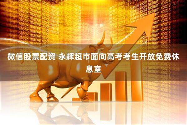 微信股票配资 永辉超市面向高考考生开放免费休息室