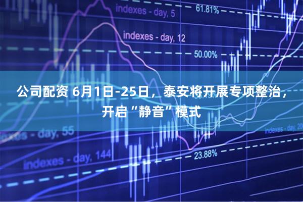公司配资 6月1日-25日，泰安将开展专项整治，开启“静音”模式