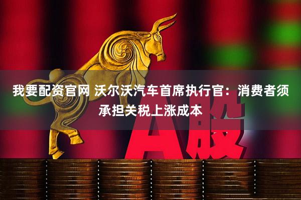 我要配资官网 沃尔沃汽车首席执行官：消费者须承担关税上涨成本