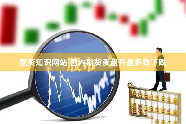 配资知识网站 国内期货夜盘开盘多数下跌