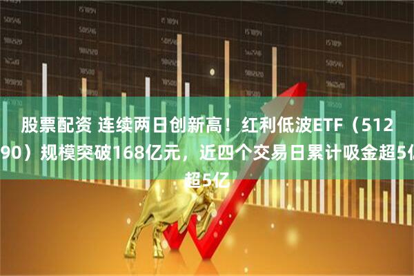 股票配资 连续两日创新高！红利低波ETF（512890）规模突破168亿元，近四个交易日累计吸金超5亿