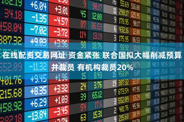 在线配资交易网址 资金紧张 联合国拟大幅削减预算并裁员 有机构裁员20%