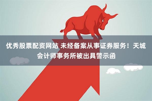 优秀股票配资网站 未经备案从事证券服务！天城会计师事务所被出具警示函