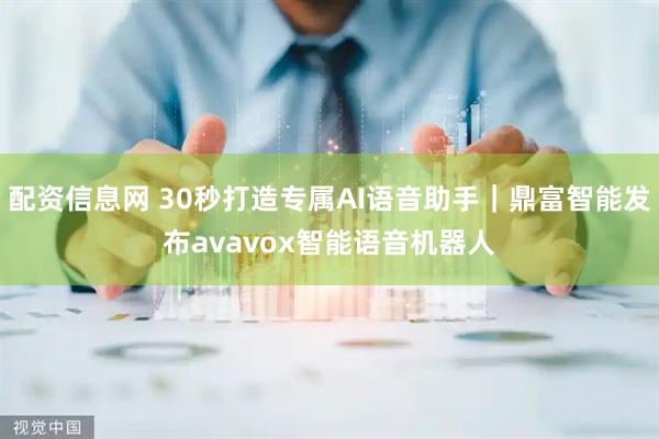 配资信息网 30秒打造专属AI语音助手｜鼎富智能发布avavox智能语音机器人