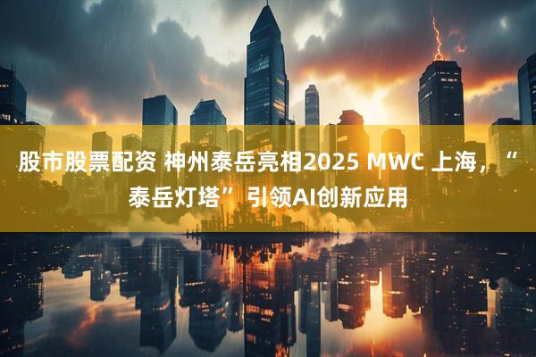 股市股票配资 神州泰岳亮相2025 MWC 上海，“泰岳灯塔” 引领AI创新应用
