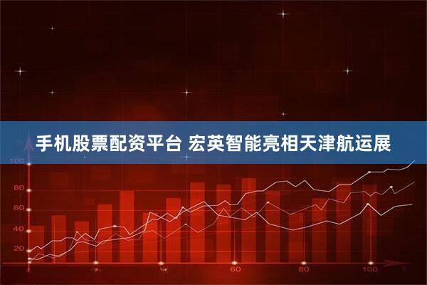 手机股票配资平台 宏英智能亮相天津航运展