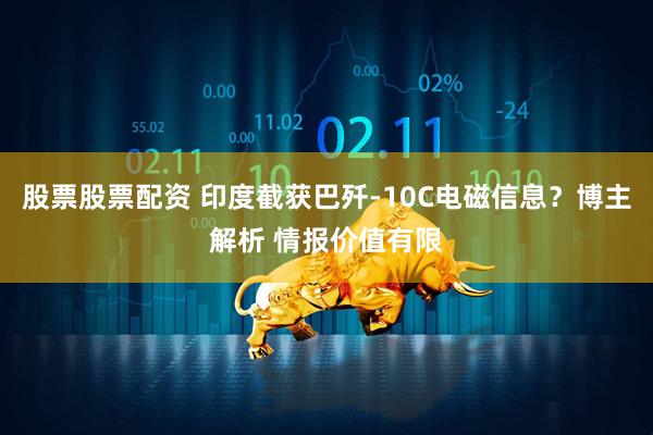 股票股票配资 印度截获巴歼-10C电磁信息？博主解析 情报价值有限