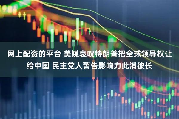 网上配资的平台 美媒哀叹特朗普把全球领导权让给中国 民主党人警告影响力此消彼长