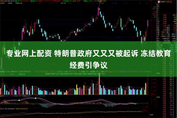 专业网上配资 特朗普政府又又又被起诉 冻结教育经费引争议