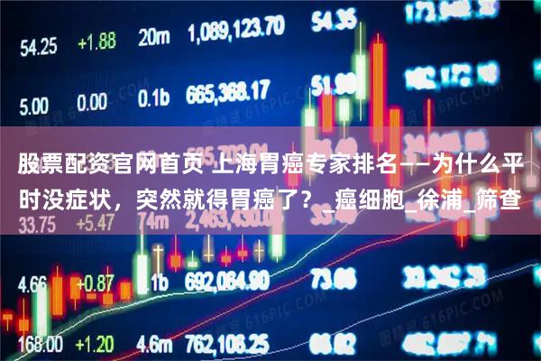 股票配资官网首页 上海胃癌专家排名——为什么平时没症状，突然就得胃癌了？_癌细胞_徐浦_筛查