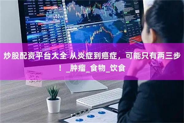 炒股配资平台大全 从炎症到癌症，可能只有两三步！_肿瘤_食物_饮食