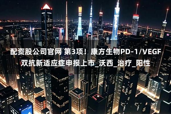 配资股公司官网 第3项！康方生物PD-1/VEGF双抗新适应症申报上市_沃西_治疗_阳性