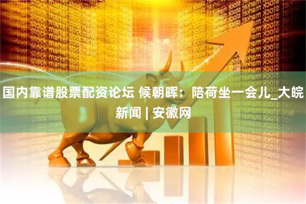 国内靠谱股票配资论坛 候朝晖：陪荷坐一会儿_大皖新闻 | 安徽网