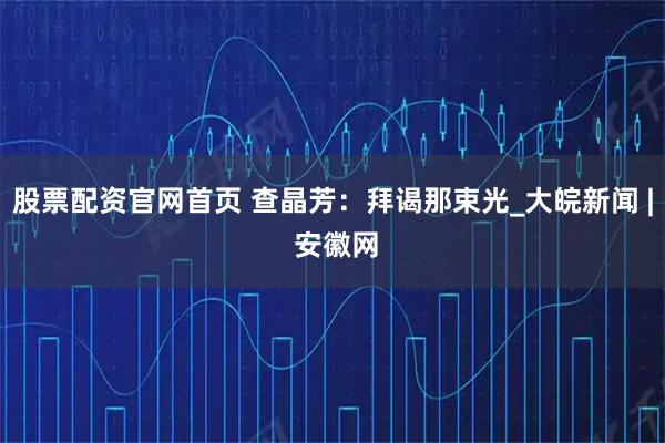 股票配资官网首页 查晶芳：拜谒那束光_大皖新闻 | 安徽网