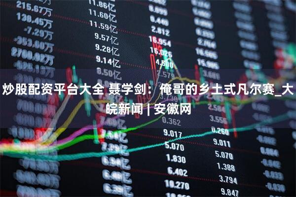 炒股配资平台大全 聂学剑：俺哥的乡土式凡尔赛_大皖新闻 | 安徽网