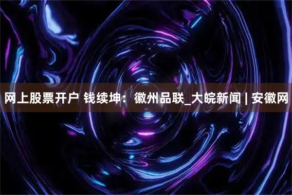 网上股票开户 钱续坤：徽州品联_大皖新闻 | 安徽网