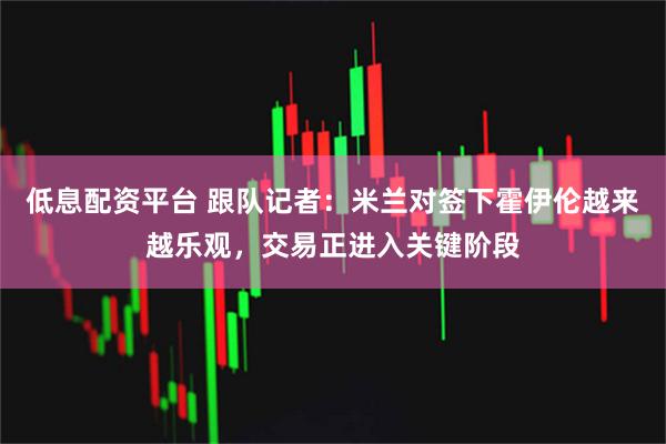 低息配资平台 跟队记者：米兰对签下霍伊伦越来越乐观，交易正进入关键阶段