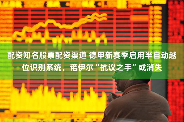 配资知名股票配资渠道 德甲新赛季启用半自动越位识别系统，诺伊尔“抗议之手”或消失