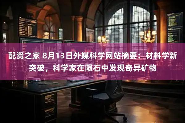 配资之家 8月13日外媒科学网站摘要：材料学新突破，科学家在陨石中发现奇异矿物