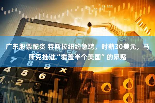 广东股票配资 特斯拉纽约急聘，时薪30美元，马斯克推进“覆盖半个美国”的豪赌