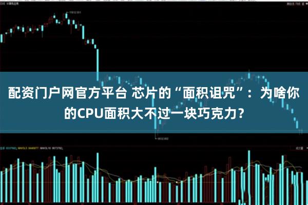 配资门户网官方平台 芯片的“面积诅咒”：为啥你的CPU面积大不过一块巧克力？