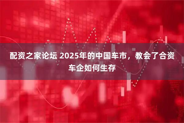 配资之家论坛 2025年的中国车市，教会了合资车企如何生存