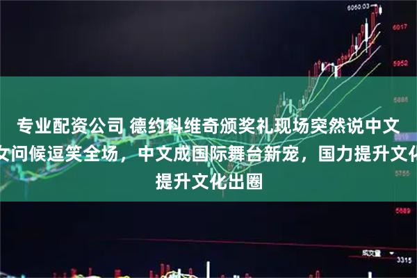 专业配资公司 德约科维奇颁奖礼现场突然说中文，美女问候逗笑全场，中文成国际舞台新宠，国力提升文化出圈