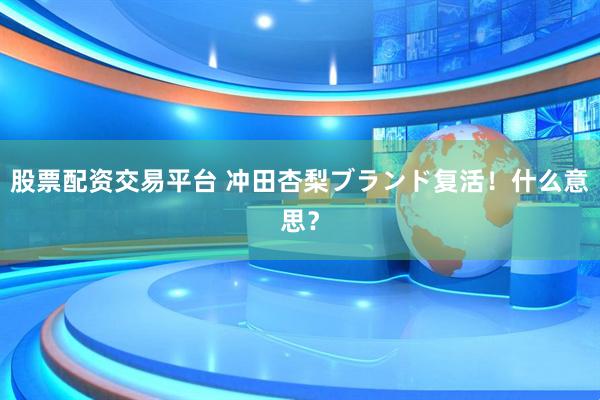 股票配资交易平台 冲田杏梨ブランド复活！什么意思？