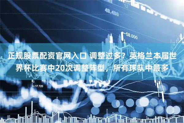 正规股票配资官网入口 调整过多？英格兰本届世界杯比赛中20次调整阵型，所有球队中最多