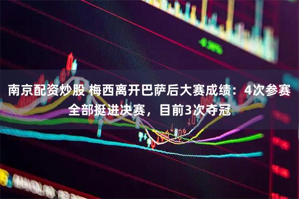 南京配资炒股 梅西离开巴萨后大赛成绩：4次参赛全部挺进决赛，目前3次夺冠