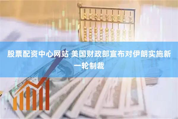 股票配资中心网站 美国财政部宣布对伊朗实施新一轮制裁