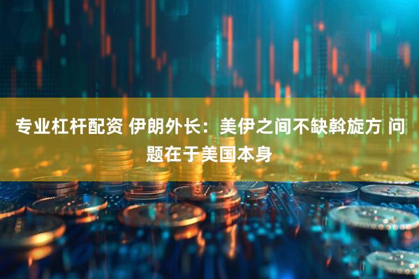 专业杠杆配资 伊朗外长：美伊之间不缺斡旋方 问题在于美国本身